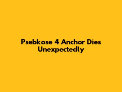 Psebkose 4 Anchor Dies Unexpectedly