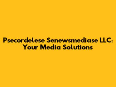 Psecordelese Senewsmediase LLC: Your Media Solutions