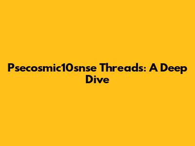 Psecosmic10snse Threads: A Deep Dive
