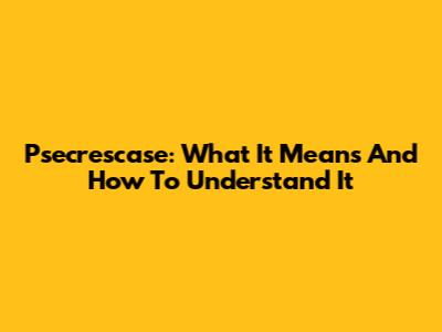 Psecrescase: What It Means And How To Understand It
