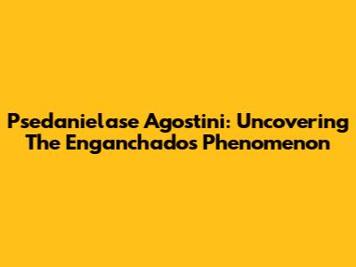 Psedanielase Agostini: Uncovering The Enganchados Phenomenon