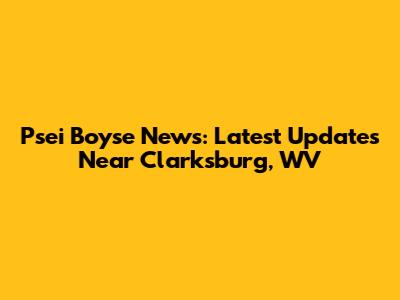 Psei Boyse News: Latest Updates Near Clarksburg, WV
