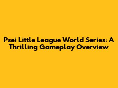 Psei Little League World Series: A Thrilling Gameplay Overview
