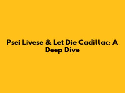 Psei Livese & Let Die Cadillac: A Deep Dive