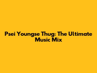 Psei Youngse Thug: The Ultimate Music Mix