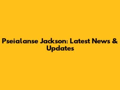 Pseialanse Jackson: Latest News & Updates
