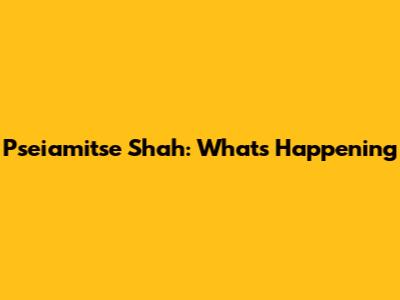 Pseiamitse Shah: What's Happening