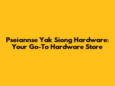 Pseiannse Yak Siong Hardware: Your Go-To Hardware Store