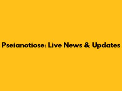 Pseianotiose: Live News & Updates