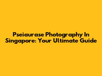 Pseiaurase Photography In Singapore: Your Ultimate Guide
