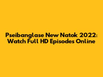 Pseibanglase New Natok 2022: Watch Full HD Episodes Online
