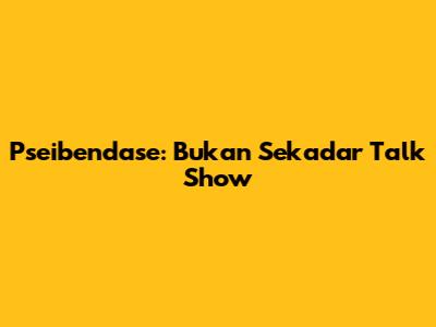 Pseibendase: Bukan Sekadar "Talk Show"