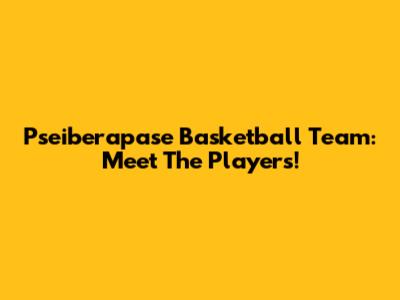 Pseiberapase Basketball Team: Meet The Players!