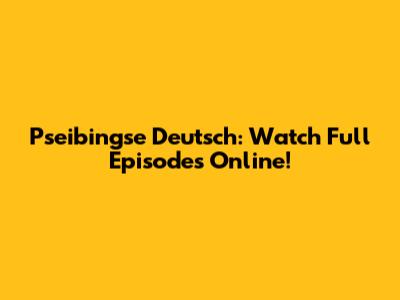 Pseibingse Deutsch: Watch Full Episodes Online!