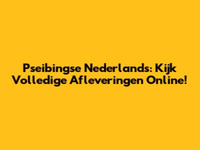 Pseibingse Nederlands: Kijk Volledige Afleveringen Online!