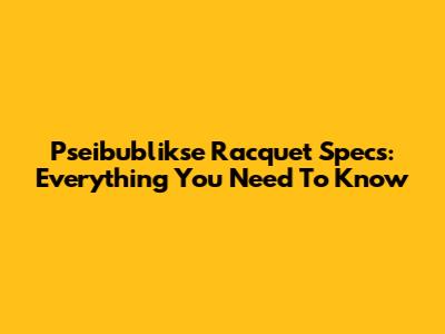 Pseibublikse Racquet Specs: Everything You Need To Know