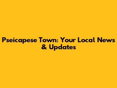 Pseicapese Town: Your Local News & Updates