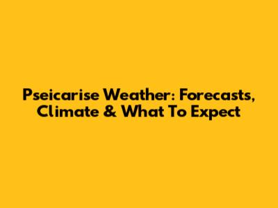 Pseicarise Weather: Forecasts, Climate & What To Expect