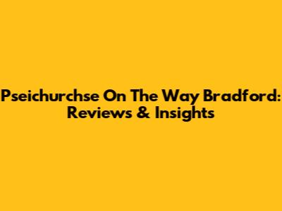 Pseichurchse On The Way Bradford: Reviews & Insights
