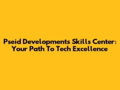 Pseid Developments Skills Center: Your Path To Tech Excellence