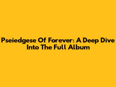 Pseiedgese Of Forever: A Deep Dive Into The Full Album