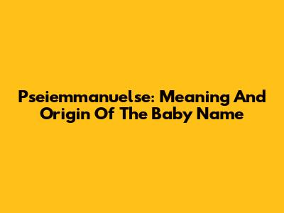 Pseiemmanuelse: Meaning And Origin Of The Baby Name