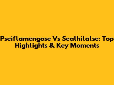 Pseiflamengose Vs Sealhilalse: Top Highlights & Key Moments