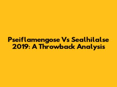 Pseiflamengose Vs Sealhilalse 2019: A Throwback Analysis