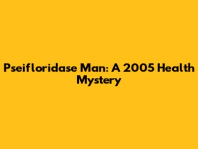 Pseifloridase Man: A 2005 Health Mystery
