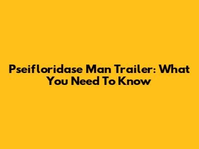 Pseifloridase Man Trailer: What You Need To Know