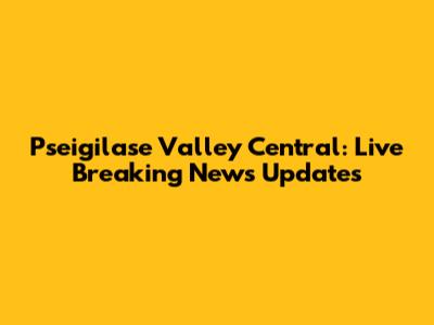 Pseigilase Valley Central: Live Breaking News Updates