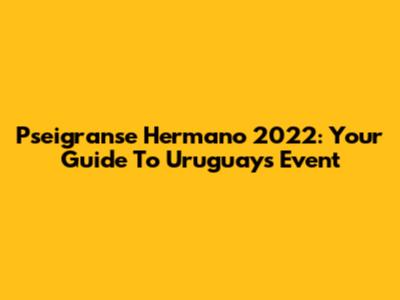 Pseigranse Hermano 2022: Your Guide To Uruguay's Event