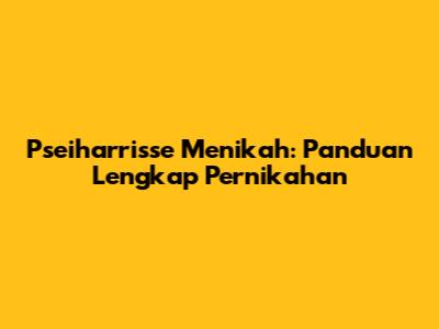 Pseiharrisse Menikah: Panduan Lengkap Pernikahan