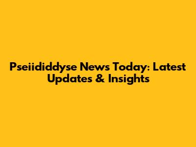 Pseiididdyse News Today: Latest Updates & Insights