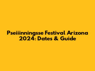 Pseiiinningsse Festival Arizona 2024: Dates & Guide