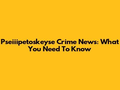 Pseiiipetoskeyse Crime News: What You Need To Know