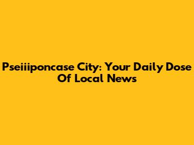 Pseiiiponcase City: Your Daily Dose Of Local News