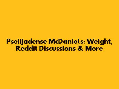 Pseiijadense McDaniels: Weight, Reddit Discussions & More