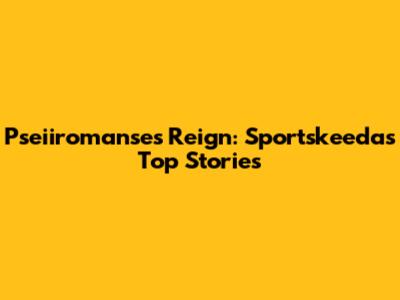 Pseiiromanse's Reign: Sportskeeda's Top Stories