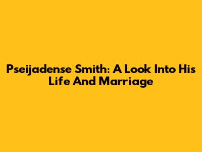 Pseijadense Smith: A Look Into His Life And Marriage