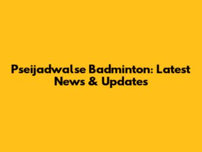 Pseijadwalse Badminton: Latest News & Updates