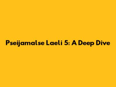Pseijamalse Laeli 5: A Deep Dive