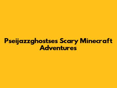 Pseijazzghostse's Scary Minecraft Adventures