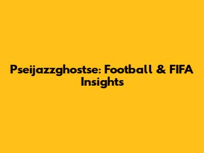 Pseijazzghostse: Football & FIFA Insights