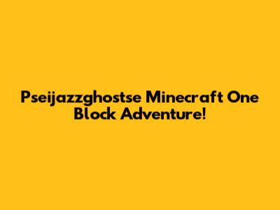 Pseijazzghostse Minecraft One Block Adventure!