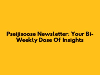 Pseijisoose Newsletter: Your Bi-Weekly Dose Of Insights
