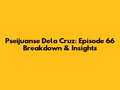 Pseijuanse Dela Cruz: Episode 66 Breakdown & Insights
