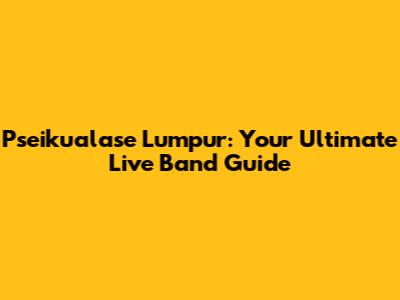 Pseikualase Lumpur: Your Ultimate Live Band Guide