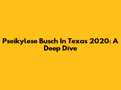 Pseikylese Busch In Texas 2020: A Deep Dive