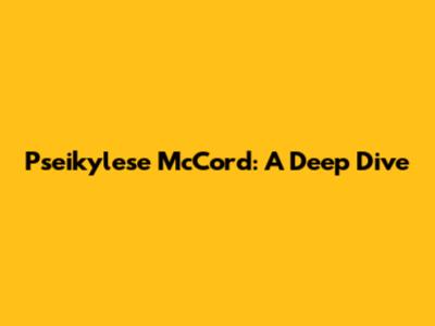 Pseikylese McCord: A Deep Dive